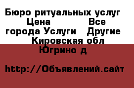 Бюро ритуальных услуг › Цена ­ 3 000 - Все города Услуги » Другие   . Кировская обл.,Югрино д.